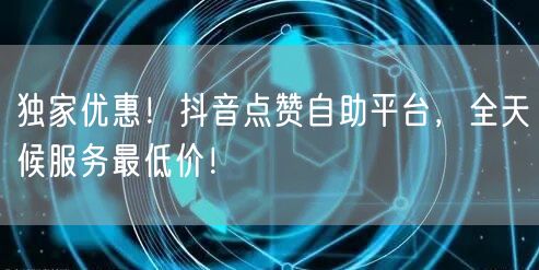 独家优惠！抖音点赞自助平台，全天候服务最低价！