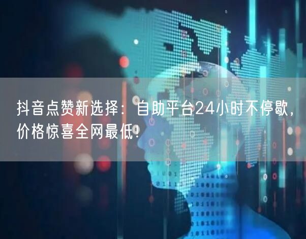 抖音点赞新选择：自助平台24小时不停歇，价格惊喜全网最低！