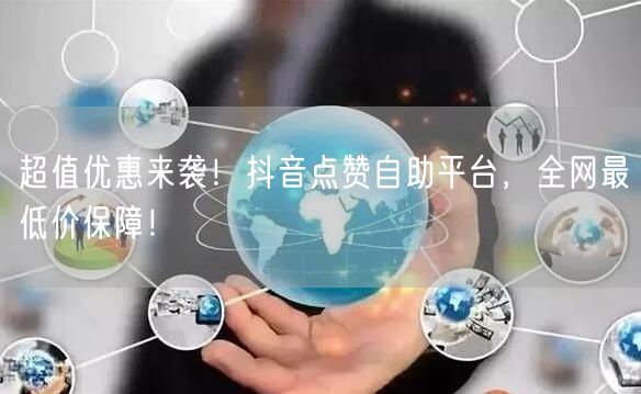 超值优惠来袭！抖音点赞自助平台，全网最低价保障！