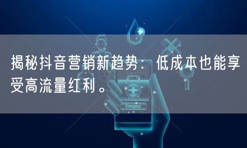 揭秘抖音营销新趋势：低成本也能享受高流量红利。