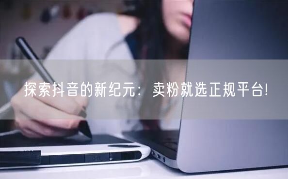 探索抖音的新纪元：卖粉就选正规平台!